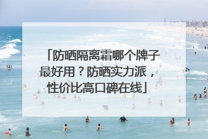 防晒隔离霜哪个牌子最好用？防晒实力派，性价比高口碑在线