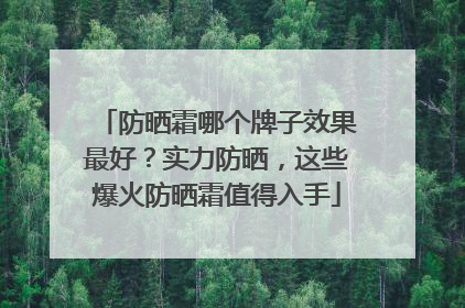 防晒霜哪个牌子效果最好？实力防晒，这些爆火防晒霜值得入手