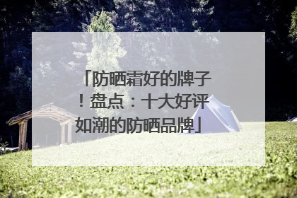 防晒霜好的牌子！盘点：十大好评如潮的防晒品牌