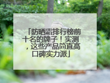防晒霜排行榜前十名的牌子！实测，这些产品简直高口碑实力派