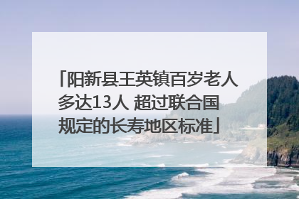 阳新县王英镇百岁老人多达13人 超过联合国规定的长寿地区标准
