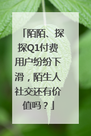陌陌、探探Q1付费用户纷纷下滑，陌生人社交还有价值吗？