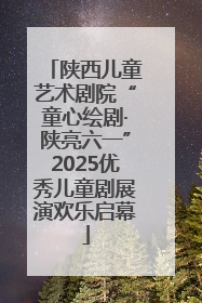 陕西儿童艺术剧院“童心绘剧·陕亮六一”2025优秀儿童剧展演欢乐启幕
