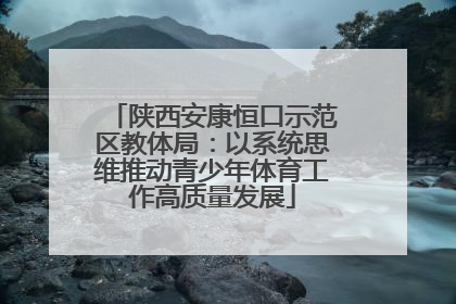 陕西安康恒口示范区教体局：以系统思维推动青少年体育工作高质量发展