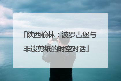 陕西榆林：波罗古堡与非遗剪纸的时空对话