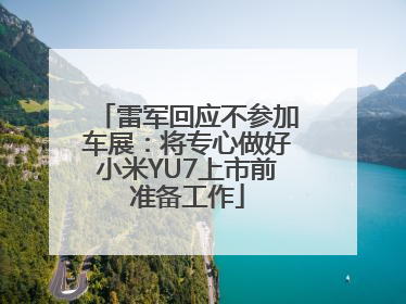 雷军回应不参加车展：将专心做好小米YU7上市前准备工作