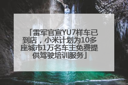 雷军官宣YU7样车已到店，小米计划为10多座城市1万名车主免费提供驾驶培训服务