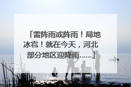 雷阵雨或阵雨！局地冰雹！就在今天，河北部分地区迎降雨……