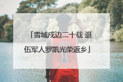 雪域戍边二十载 退伍军人罗凯光荣返乡