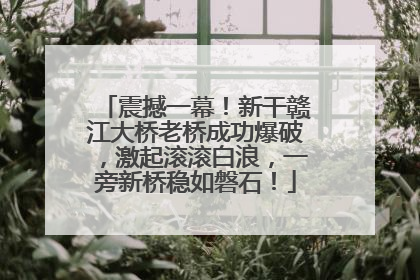 震撼一幕！新干赣江大桥老桥成功爆破，激起滚滚白浪，一旁新桥稳如磐石！