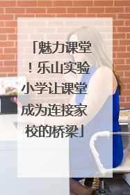 魅力课堂！乐山实验小学让课堂成为连接家校的桥梁