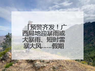 预警齐发！广西局地迎暴雨或大暴雨、短时雷暴大风……假期返程注意→