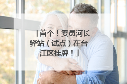 首个！委员河长驿站（试点）在台江区挂牌！