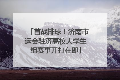 首战排球！济南市运会驻济高校大学生组赛事开打在即