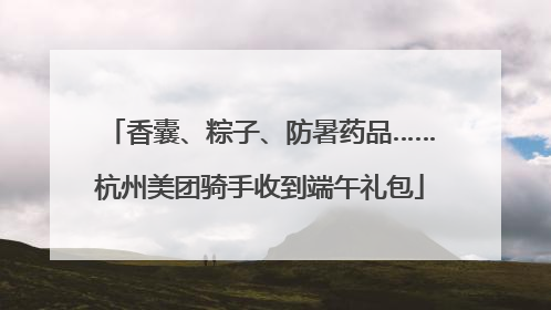 香囊、粽子、防暑药品……杭州美团骑手收到端午礼包