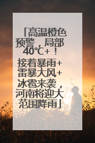 高温橙色预警，局部40℃+！接着暴雨+雷暴大风+冰雹来袭，河南将迎大范围降雨