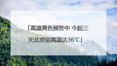高温黄色预警中 今起三天北京最高温达36℃
