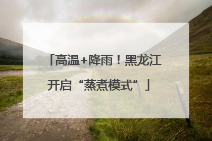 高温+降雨！黑龙江开启“蒸煮模式”