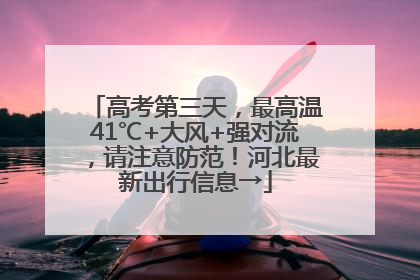 高考第三天，最高温41℃+大风+强对流，请注意防范！河北最新出行信息→