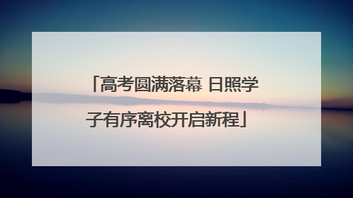 高考圆满落幕 日照学子有序离校开启新程