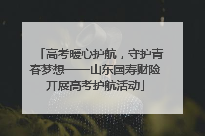 高考暖心护航，守护青春梦想——山东国寿财险开展高考护航活动