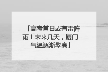 高考首日或有雷阵雨！未来几天，厦门气温逐渐攀高