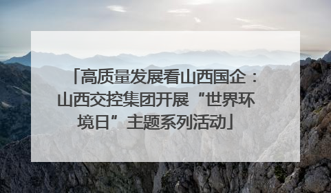 高质量发展看山西国企：山西交控集团开展“世界环境日”主题系列活动