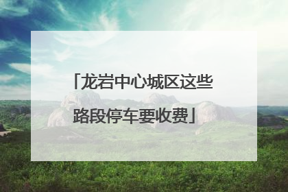 龙岩中心城区这些路段停车要收费
