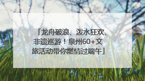 龙舟破浪、泼水狂欢、非遗巡游！泉州60+文旅活动带你燃情过端午