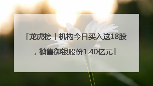 龙虎榜丨机构今日买入这18股，抛售御银股份1.40亿元