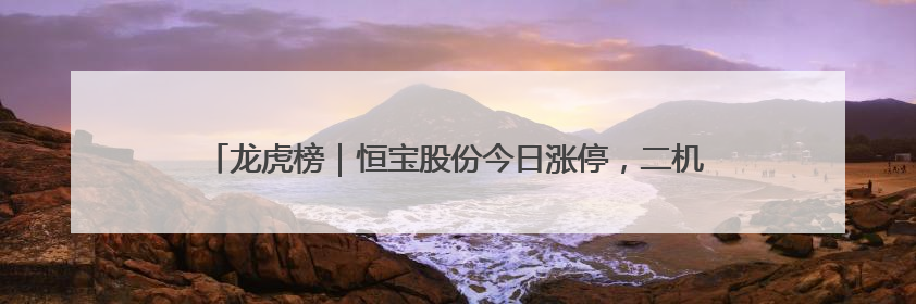 龙虎榜｜恒宝股份今日涨停，二机构专用席位净卖出1.13亿元