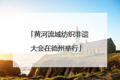 黄河流域纺织非遗大会在德州举行
