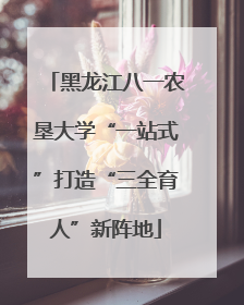 黑龙江八一农垦大学“一站式”打造“三全育人”新阵地