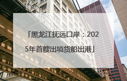 黑龙江抚远口岸：2025年首艘出境货船出港