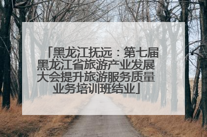 黑龙江抚远：第七届黑龙江省旅游产业发展大会提升旅游服务质量业务培训班结业