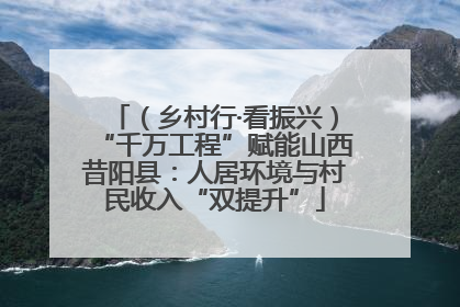 （乡村行·看振兴）“千万工程”赋能山西昔阳县：人居环境与村民收入“双提升”