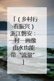 （乡村行·看振兴）浙江磐安：一村一画像 山水也能带“流量”