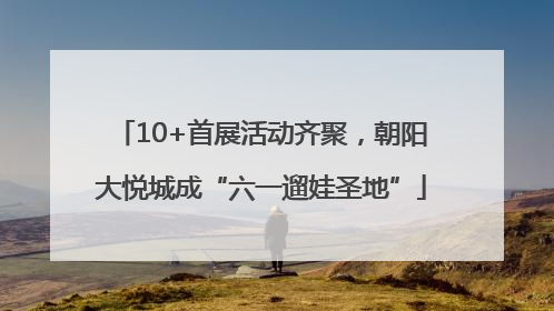 10+首展活动齐聚，朝阳大悦城成“六一遛娃圣地”