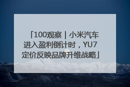 100观察｜小米汽车进入盈利倒计时，YU7定价反映品牌升维战略