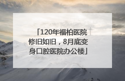 120年福柏医院修旧如旧，8月底变身口腔医院办公楼