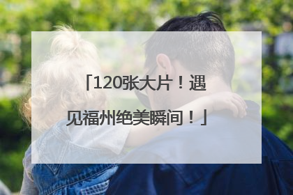 120张大片！遇见福州绝美瞬间！