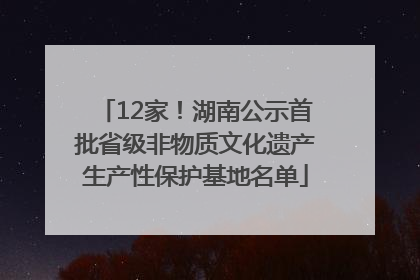 12家！湖南公示首批省级非物质文化遗产生产性保护基地名单