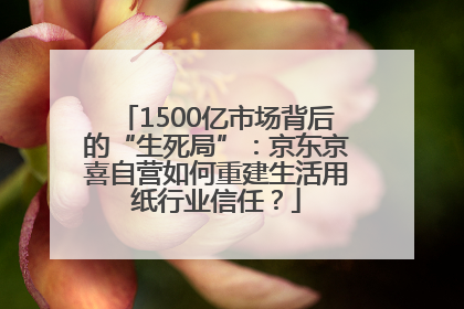 1500亿市场背后的“生死局”：京东京喜自营如何重建生活用纸行业信任？