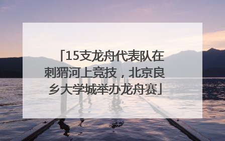 15支龙舟代表队在刺猬河上竞技，北京良乡大学城举办龙舟赛