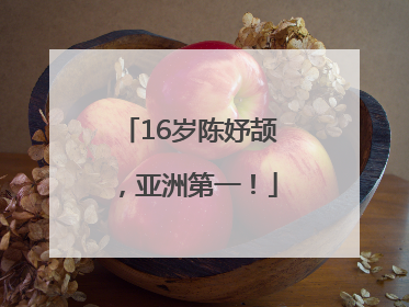 16岁陈妤颉，亚洲第一！