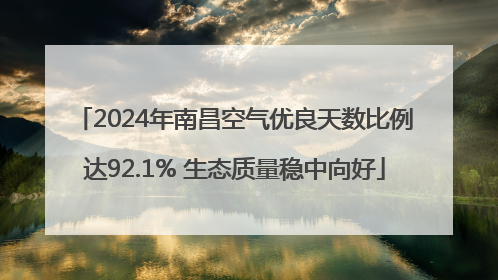 2024年南昌空气优良天数比例达92.1% 生态质量稳中向好