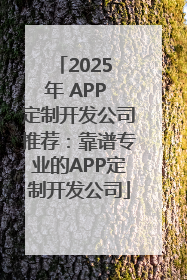 2025 年 APP 定制开发公司推荐：靠谱专业的APP定制开发公司