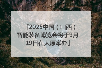 2025中国（山西）智能装备博览会将于9月19日在太原举办