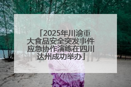2025年川渝重大食品安全突发事件应急协作演练在四川达州成功举办