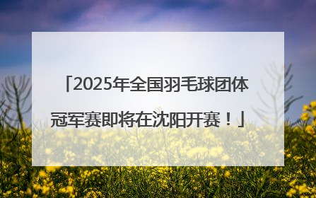 2025年全国羽毛球团体冠军赛即将在沈阳开赛！